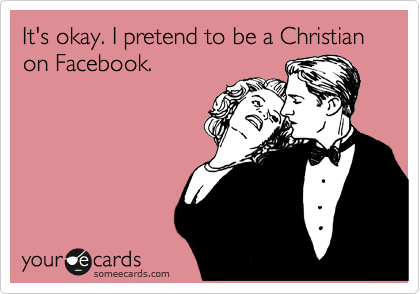It's okay. I pretend to be a Christian on Facebook.