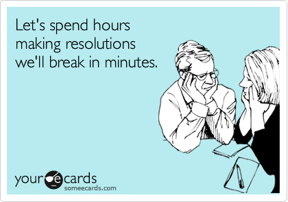 Let's spend hours 
making resolutions 
we'll break in minutes.