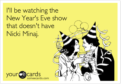 I'll be watching the 
New Year's Eve show
that doesn't have
Nicki Minaj.