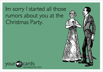 Im sorry I started all those
rumors about you at the
Christmas Party.