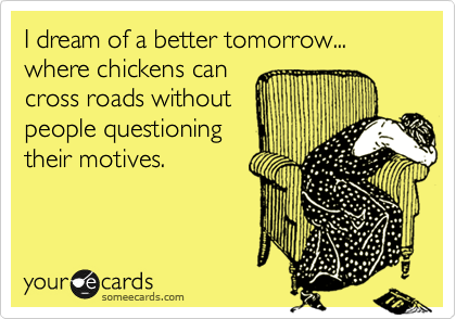 I dream of a better tomorrow... where chickens can
cross roads without
people questioning
their motives.