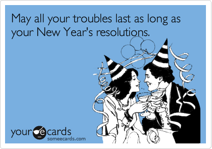 May all your troubles last as long as your New Year's resolutions.