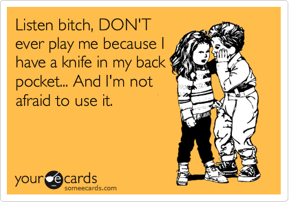 Listen bitch, DON'T
ever play me because I
have a knife in my back
pocket... And I'm not
afraid to use it.