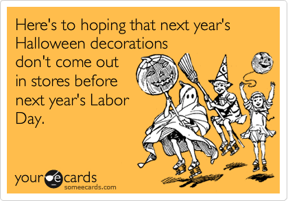 Here's to hoping that next year's Halloween decorations
don't come out
in stores before
next year's Labor
Day.