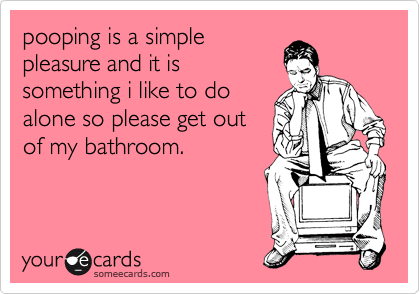 pooping is a simple
pleasure and it is
something i like to do
alone so please get out
of my bathroom.
