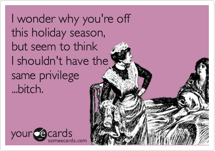 I wonder why you're off 
this holiday season, 
but seem to think 
I shouldn't have the 
same privilege
...bitch.