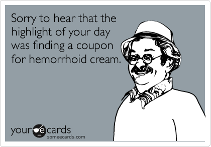 Sorry to hear that the
highlight of your day
was finding a coupon
for hemorrhoid cream.