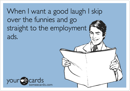 When I want a good laugh I skip over the funnies and go
straight to the employment
ads.