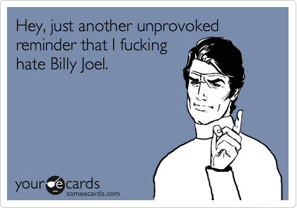 Hey, just another unprovoked reminder that I fucking
hate Billy Joel.