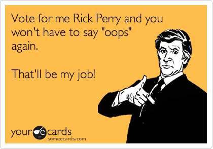 Vote for me Rick Perry and you won't have to say "oops"
again.

That'll be my job! 