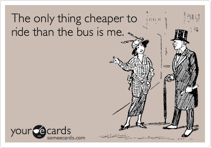 The only thing cheaper to
ride than the bus is me.