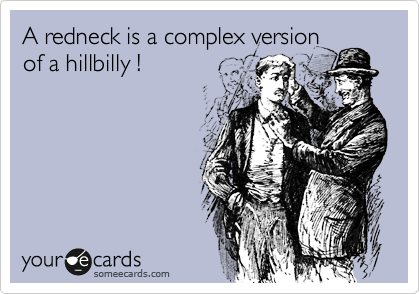 A redneck is a complex version
of a hillbilly ! 
