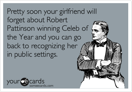 Pretty soon your girlfriend will forget about Robert
Pattinson winning Celeb of
the Year and you can go
back to recognizing her
in public settings.