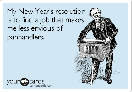 My New Year's resolution
is to find a job that makes
me less envious of
panhandlers.