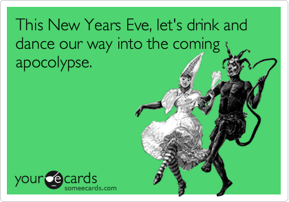 This New Years Eve, let's drink and dance our way into the coming
apocolypse. 