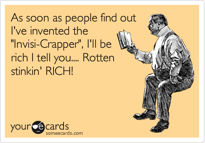 As soon as people find out
I've invented the
"Invisi-Crapper", I'll be
rich I tell you.... Rotten
stinkin' RICH! 