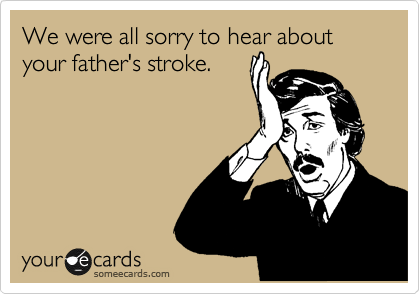 We were all sorry to hear about your father's stroke. 