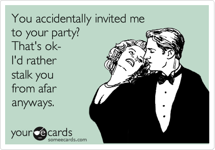 You accidentally invited me 
to your party? 
That's ok-
I'd rather 
stalk you
from afar 
anyways. 