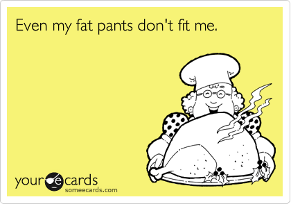 Even my fat pants don't fit me.
