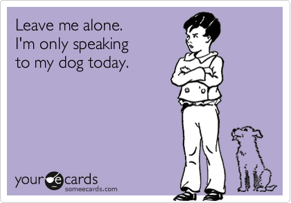 Leave me alone.
I'm only speaking
to my dog today.