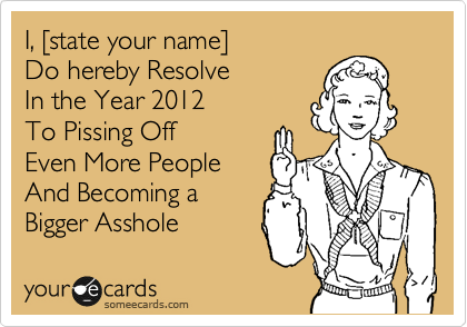 I, %5Bstate your name%5D
Do hereby Resolve
In the Year 2012
To Pissing Off 
Even More People
And Becoming a
Bigger Asshole
