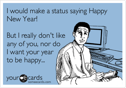I would make a status saying Happy New Year!

But I really don't like
any of you, nor do
I want your year
to be happy...