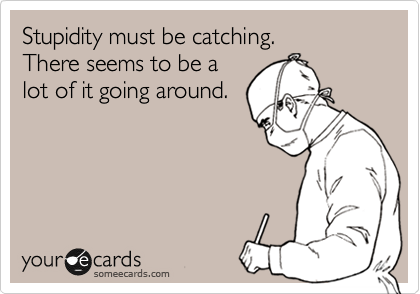 Stupidity must be catching.
There seems to be a
lot of it going around.