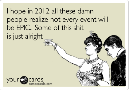 I hope in 2012 all these damn people realize not every event will be EPIC.. Some of this shit
is just alright