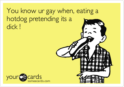 You know ur gay when, eating a hotdog pretending its a
dick !
