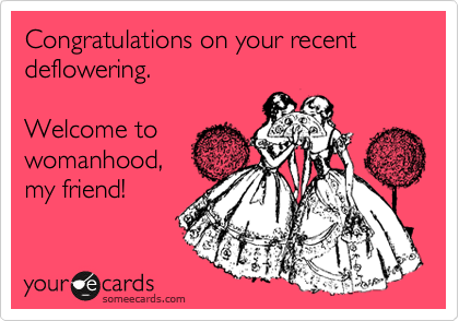 Congratulations on your recent deflowering.

Welcome to
womanhood,
my friend!