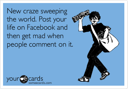 New craze sweeping
the world. Post your
life on Facebook and
then get mad when
people comment on it.