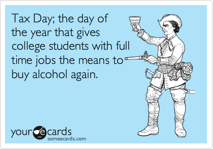 Tax Day; the day of
the year that gives
college students with full
time jobs the means to
buy alcohol again. 