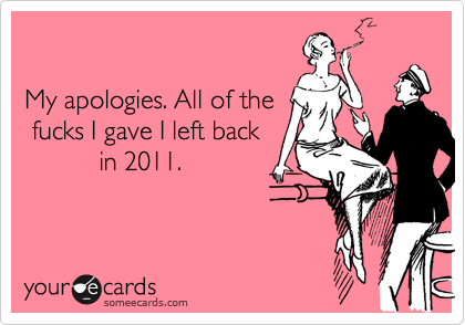 

My apologies. All of the
 fucks I gave I left back
          in 2011.