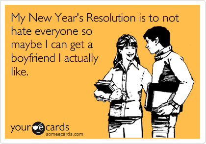 My New Year's Resolution is to not hate everyone so
maybe I can get a
boyfriend I actually
like.