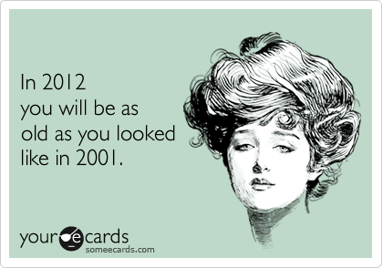 

In 2012 
you will be as 
old as you looked
like in 2001.