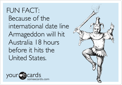 FUN FACT:
 Because of the
 international date line
 Armageddon will hit 
 Australia 18 hours
 before it hits the 
 United States.