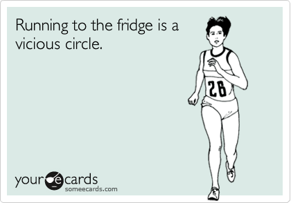 Running to the fridge is a
vicious circle.