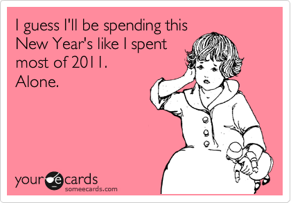 I guess I'll be spending this
New Year's like I spent
most of 2011. 
Alone.