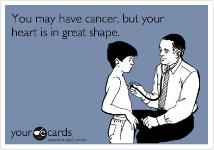 You may have cancer, but your heart is in great shape.