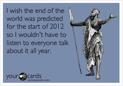 I wish the end of the
world was predicted
for the start of 2012
so I wouldn't have to
listen to everyone talk
about it all year.