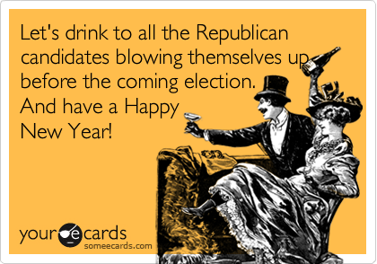 Let's drink to all the Republican candidates blowing themselves up
before the coming election.
And have a Happy
New Year!
