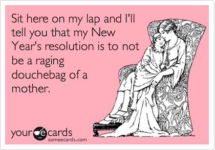 Sit here on my lap and I'll
tell you that my New
Year's resolution is to not
be a raging
douchebag of a
mother.
