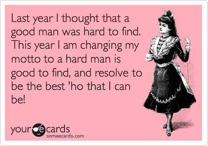 Last year I thought that a
good man was hard to find. 
This year I am changing my
motto to a hard man is
good to find, and resolve to
be the best 'ho that I can
be!