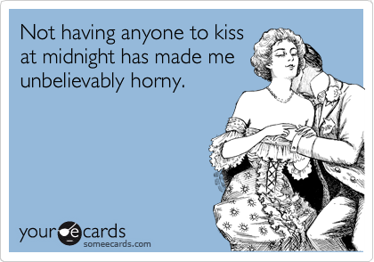 Not having anyone to kiss
at midnight has made me
unbelievably horny. 
