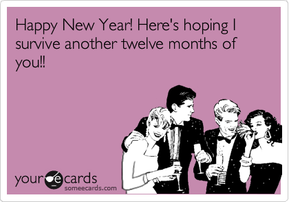 Happy New Year! Here's hoping I survive another twelve months of you!!
