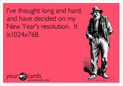 I've thought long and hard,
and have decided on my
New Year's resolution.  It
is1024x768.