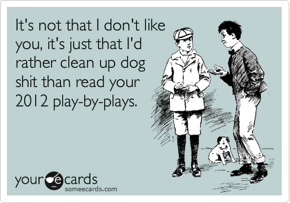 It's not that I don't like
you, it's just that I'd
rather clean up dog
shit than read your
2012 play-by-plays.