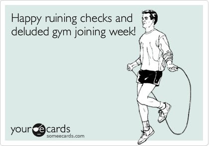Happy ruining checks and
deluded gym joining week!