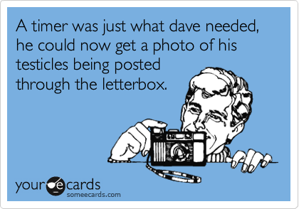 A timer was just what dave needed, he could now get a photo of his testicles being posted
through the letterbox.