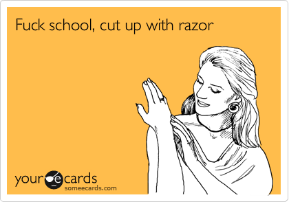 Fuck school, cut up with razor